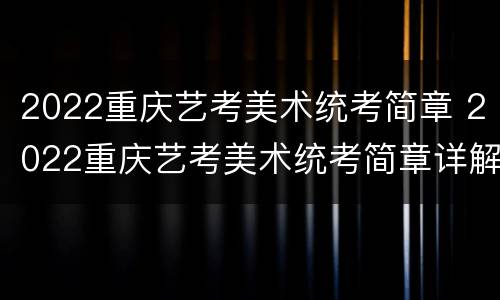 2022重庆艺考美术统考简章 2022重庆艺考美术统考简章详解