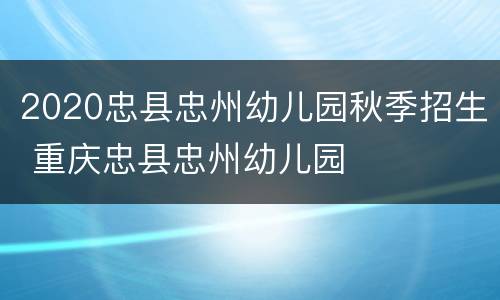 2020忠县忠州幼儿园秋季招生 重庆忠县忠州幼儿园