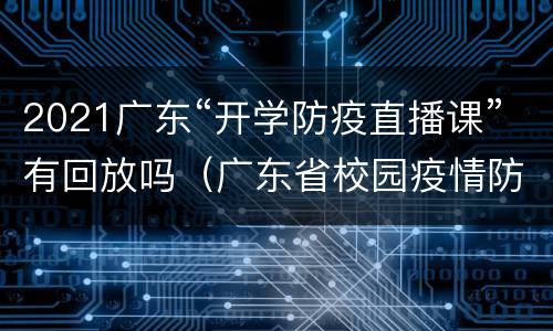 2021广东“开学防疫直播课”有回放吗（广东省校园疫情防控直播课）