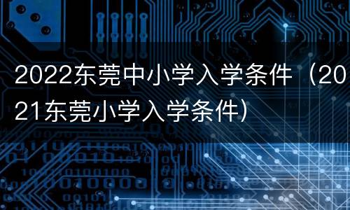 2022东莞中小学入学条件（2021东莞小学入学条件）