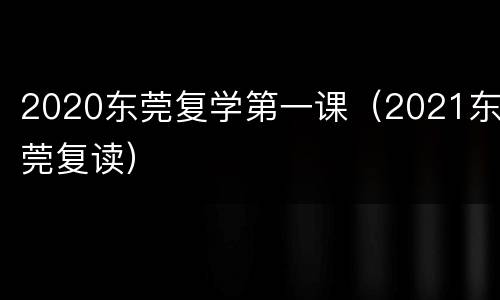 2020东莞复学第一课（2021东莞复读）