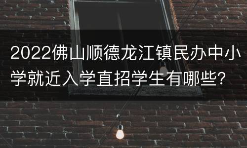 2022佛山顺德龙江镇民办中小学就近入学直招学生有哪些？