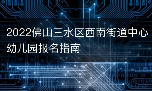 2022佛山三水区西南街道中心幼儿园报名指南