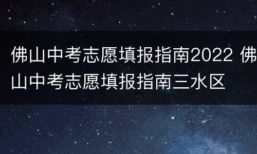 佛山中考志愿填报指南2022 佛山中考志愿填报指南三水区