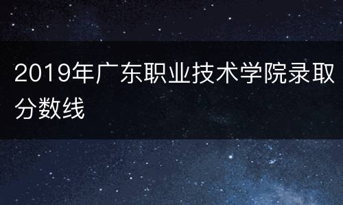 2019年广东职业技术学院录取分数线