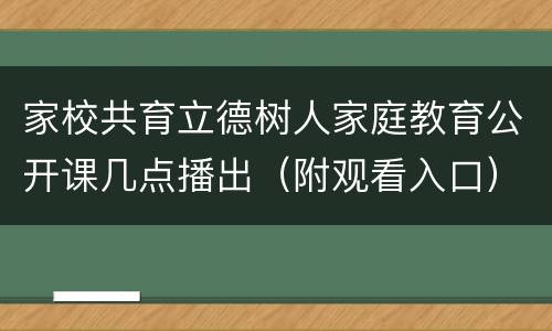 家校共育立德树人家庭教育公开课几点播出（附观看入口）