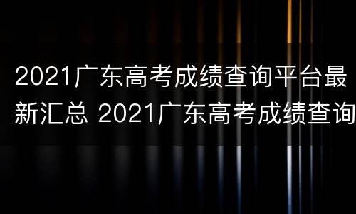 2021广东高考成绩查询平台最新汇总 2021广东高考成绩查询平台最新汇总图片
