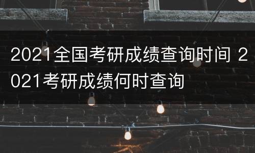 2021全国考研成绩查询时间 2021考研成绩何时查询