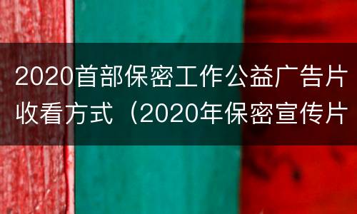 2020首部保密工作公益广告片收看方式（2020年保密宣传片）