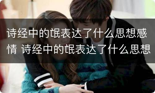 诗经中的氓表达了什么思想感情 诗经中的氓表达了什么思想感情的诗句