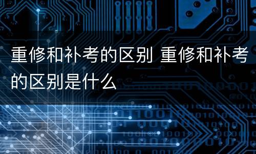 重修和补考的区别 重修和补考的区别是什么