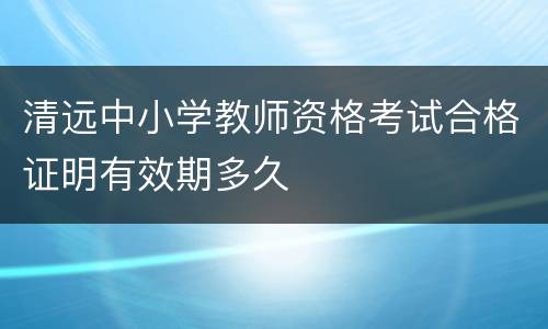 清远中小学教师资格考试合格证明有效期多久