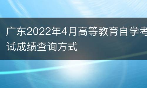 广东2022年4月高等教育自学考试成绩查询方式
