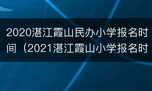 2020湛江霞山民办小学报名时间（2021湛江霞山小学报名时间）