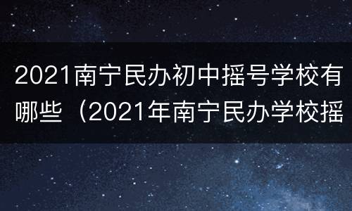 2021南宁民办初中摇号学校有哪些（2021年南宁民办学校摇号）