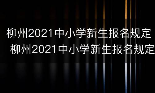柳州2021中小学新生报名规定 柳州2021中小学新生报名规定表
