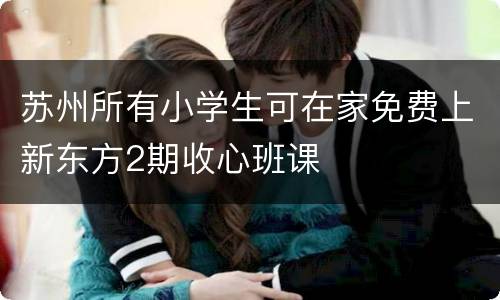 苏州所有小学生可在家免费上新东方2期收心班课