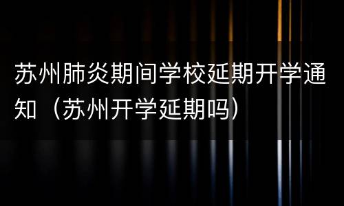 苏州肺炎期间学校延期开学通知（苏州开学延期吗）