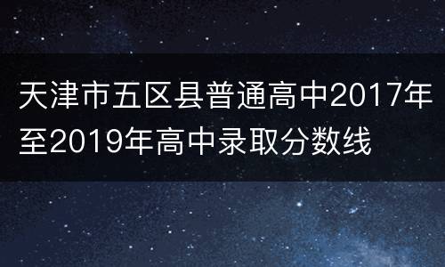 天津市五区县普通高中2017年至2019年高中录取分数线