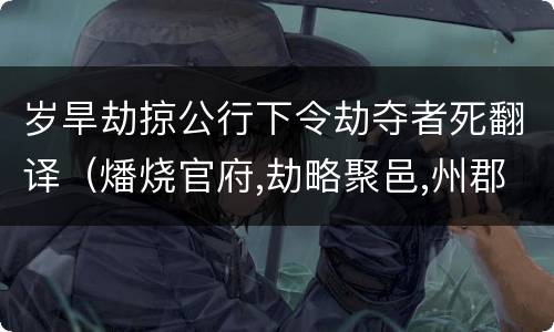 岁旱劫掠公行下令劫夺者死翻译（燔烧官府,劫略聚邑,州郡失据,长吏多逃亡翻译）