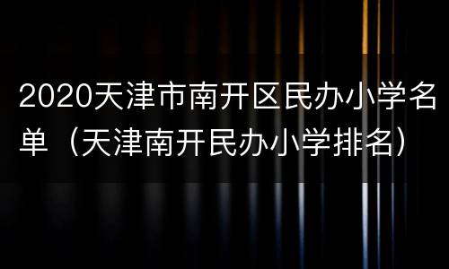 2020天津市南开区民办小学名单（天津南开民办小学排名）