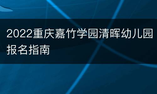 2022重庆嘉竹学园清晖幼儿园报名指南