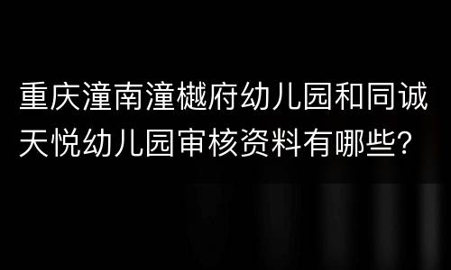 重庆潼南潼樾府幼儿园和同诚天悦幼儿园审核资料有哪些？