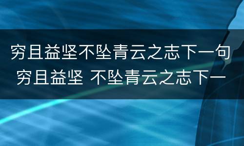 穷且益坚不坠青云之志下一句 穷且益坚 不坠青云之志下一句