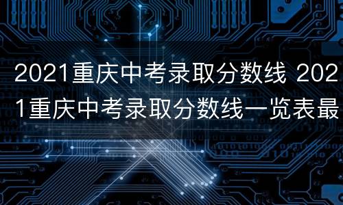 2021重庆中考录取分数线 2021重庆中考录取分数线一览表最新消息