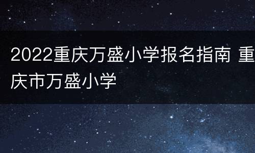 2022重庆万盛小学报名指南 重庆市万盛小学