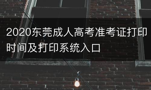 2020东莞成人高考准考证打印时间及打印系统入口