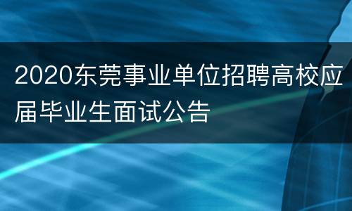 2020东莞事业单位招聘高校应届毕业生面试公告