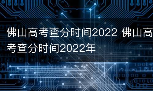 佛山高考查分时间2022 佛山高考查分时间2022年