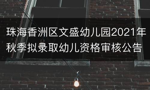 珠海香洲区文盛幼儿园2021年秋季拟录取幼儿资格审核公告