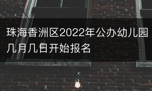 珠海香洲区2022年公办幼儿园几月几日开始报名