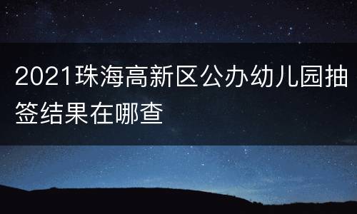 2021珠海高新区公办幼儿园抽签结果在哪查