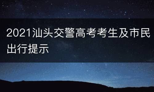 2021汕头交警高考考生及市民出行提示