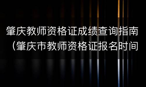 肇庆教师资格证成绩查询指南（肇庆市教师资格证报名时间）