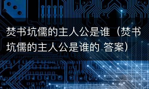焚书坑儒的主人公是谁（焚书坑儒的主人公是谁的 答案）