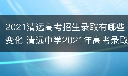 2021清远高考招生录取有哪些变化 清远中学2021年高考录取