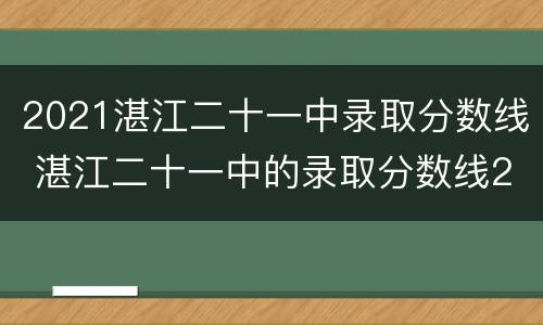 2021湛江二十一中录取分数线 湛江二十一中的录取分数线2021