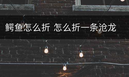 鳄鱼怎么折 怎么折一条沧龙