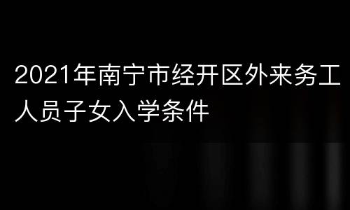 2021年南宁市经开区外来务工人员子女入学条件