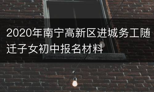 2020年南宁高新区进城务工随迁子女初中报名材料
