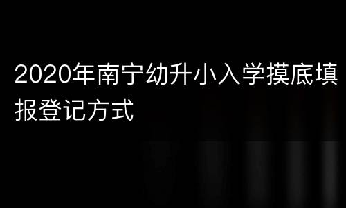 2020年南宁幼升小入学摸底填报登记方式
