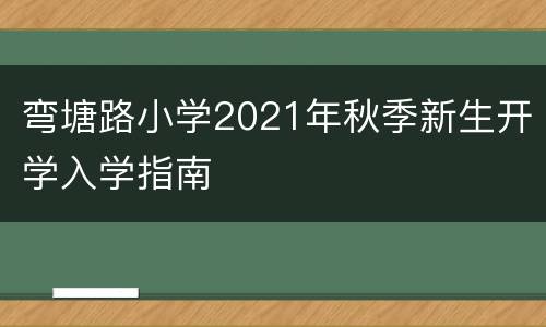 弯塘路小学2021年秋季新生开学入学指南