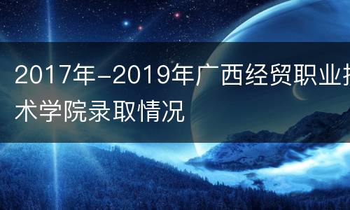 2017年-2019年广西经贸职业技术学院录取情况