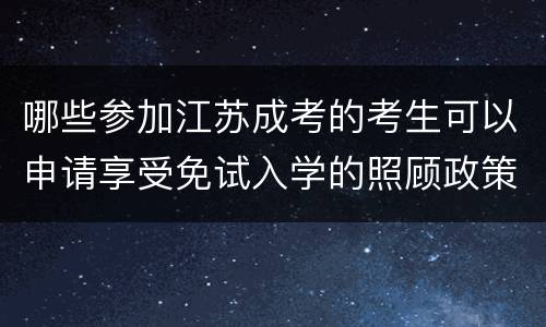 哪些参加江苏成考的考生可以申请享受免试入学的照顾政策
