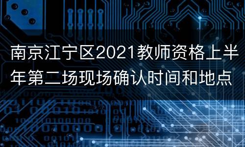 南京江宁区2021教师资格上半年第二场现场确认时间和地点