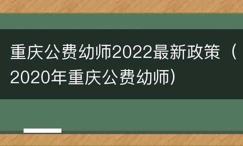 重庆公费幼师2022最新政策（2020年重庆公费幼师）